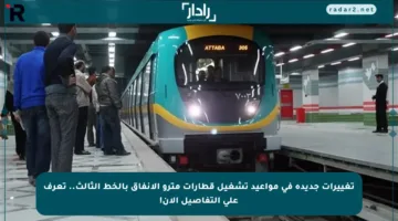 تغييرات جديدة في مواعيد تشغيل قطارات مترو الأنفاق بالخط الثالث.. تعرف على التفاصيل الآن!